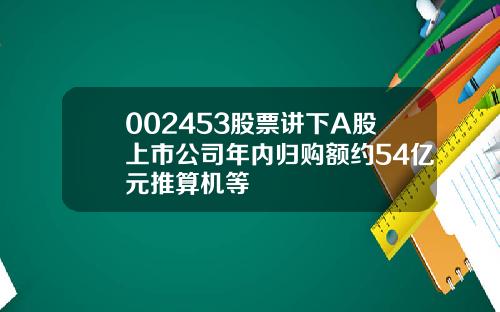 002453股票讲下A股上市公司年内归购额约54亿元推算机等