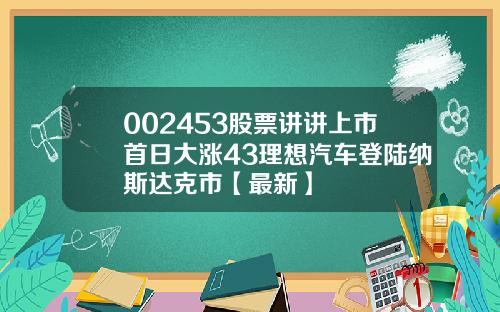 002453股票讲讲上市首日大涨43理想汽车登陆纳斯达克市【最新】