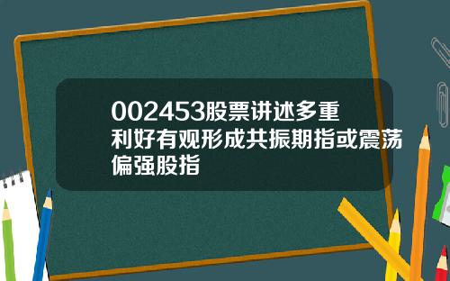 002453股票讲述多重利好有观形成共振期指或震荡偏强股指