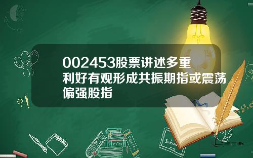 002453股票讲述多重利好有观形成共振期指或震荡偏强股指