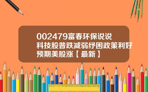 002479富春环保说说科技股普跌减弱纾困政策利好预期美股涨【最新】