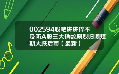 002594股吧讲讲猝不及防A股三大指数剧烈归调短期大跌后市【最新】