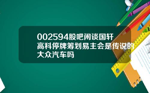 002594股吧闲谈国轩高科停牌筹划易主会是传说的大众汽车吗