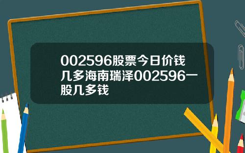 002596股票今日价钱几多海南瑞泽002596一股几多钱