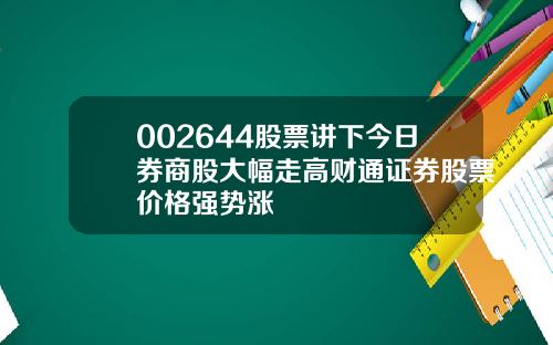 002644股票讲下今日券商股大幅走高财通证券股票价格强势涨