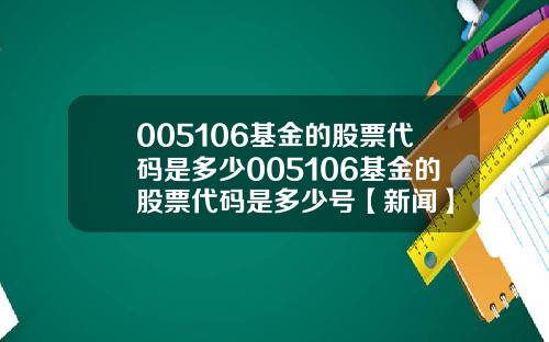 005106基金的股票代码是多少005106基金的股票代码是多少号【新闻】