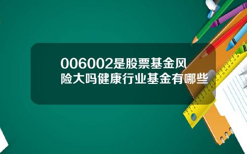 006002是股票基金风险大吗健康行业基金有哪些