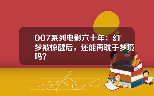 007系列电影六十年：幻梦被惊醒后，还能再耽于梦境吗？