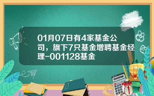 01月07日有4家基金公司，旗下7只基金增聘基金经理-001128基金