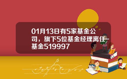01月13日有5家基金公司，旗下5位基金经理离任-基金519997