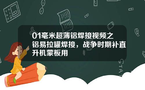 01毫米超薄铝焊接视频之铝易拉罐焊接，战争时期补直升机蒙板用