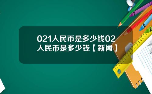 021人民币是多少钱02人民币是多少钱【新闻】