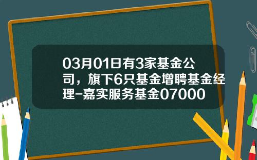 03月01日有3家基金公司，旗下6只基金增聘基金经理-嘉实服务基金070006
