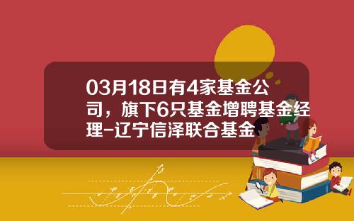 03月18日有4家基金公司，旗下6只基金增聘基金经理-辽宁信泽联合基金