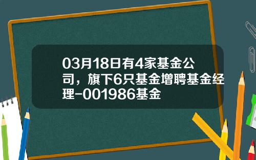 03月18日有4家基金公司，旗下6只基金增聘基金经理-001986基金