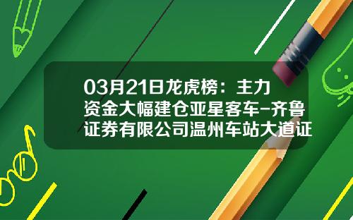 03月21日龙虎榜：主力资金大幅建仓亚星客车-齐鲁证券有限公司温州车站大道证券营业部.