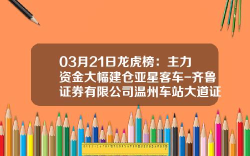 03月21日龙虎榜：主力资金大幅建仓亚星客车-齐鲁证券有限公司温州车站大道证券营业部