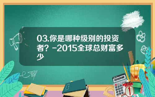 03.你是哪种级别的投资者？-2015全球总财富多少