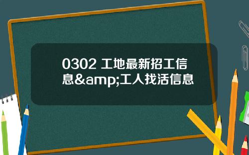 0302 工地最新招工信息&工人找活信息