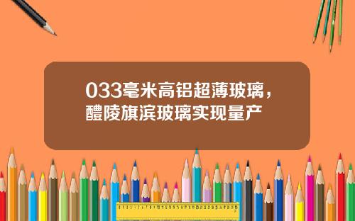 033毫米高铝超薄玻璃，醴陵旗滨玻璃实现量产