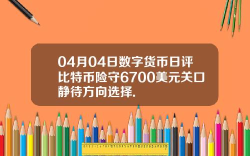 04月04日数字货币日评比特币险守6700美元关口静待方向选择.