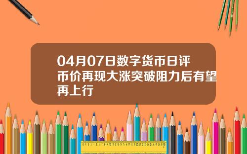04月07日数字货币日评币价再现大涨突破阻力后有望再上行