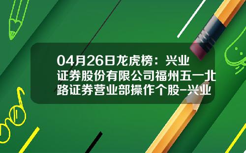 04月26日龙虎榜：兴业证券股份有限公司福州五一北路证券营业部操作个股-兴业证券福州分公司
