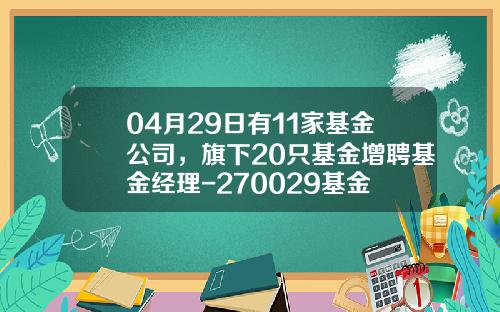 04月29日有11家基金公司，旗下20只基金增聘基金经理-270029基金