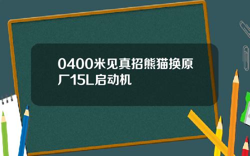 0400米见真招熊猫换原厂15L启动机