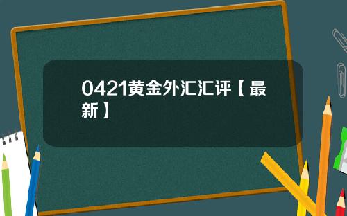 0421黄金外汇汇评【最新】