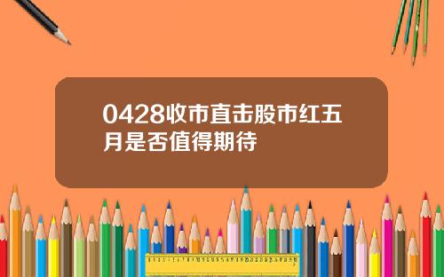 0428收市直击股市红五月是否值得期待