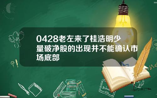 0428老左来了桂浩明少量破净股的出现并不能确认市场底部