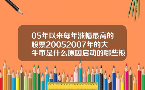 05年以来每年涨幅最高的股票20052007年的大牛市是什么原因启动的哪些板块领涨【新闻】