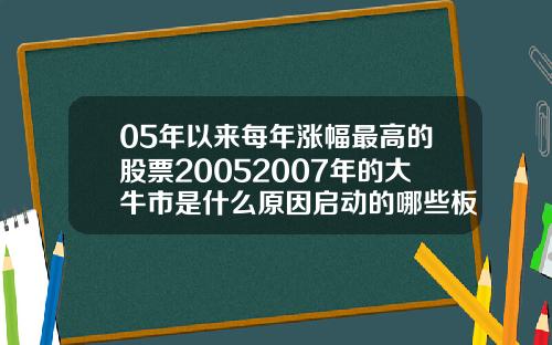 05年以来每年涨幅最高的股票20052007年的大牛市是什么原因启动的哪些板块领涨