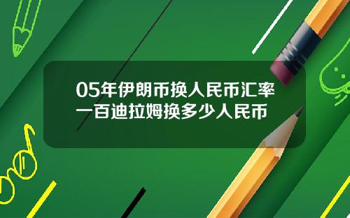 05年伊朗币换人民币汇率一百迪拉姆换多少人民币