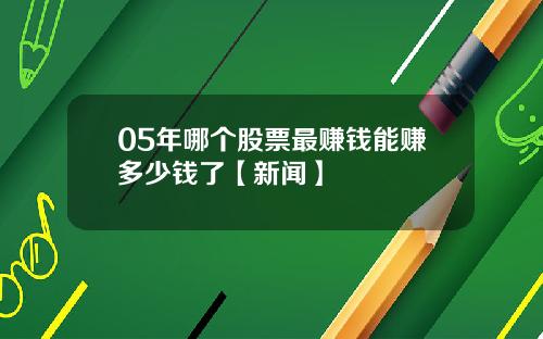 05年哪个股票最赚钱能赚多少钱了【新闻】