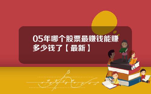 05年哪个股票最赚钱能赚多少钱了【最新】