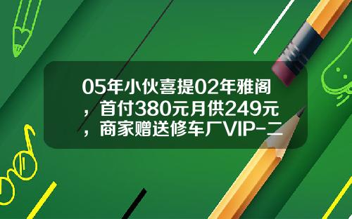 05年小伙喜提02年雅阁，首付380元月供249元，商家赠送修车厂VIP-二手车首付多少