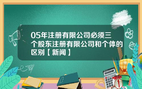05年注册有限公司必须三个股东注册有限公司和个体的区别【新闻】