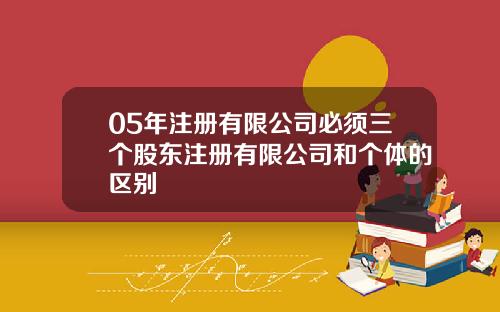 05年注册有限公司必须三个股东注册有限公司和个体的区别