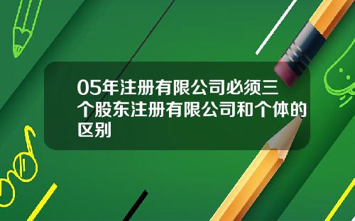 05年注册有限公司必须三个股东注册有限公司和个体的区别