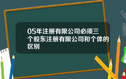 05年注册有限公司必须三个股东注册有限公司和个体的区别