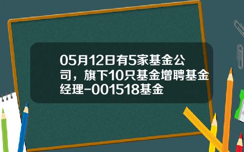 05月12日有5家基金公司，旗下10只基金增聘基金经理-001518基金