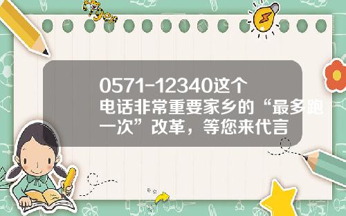 0571-12340这个电话非常重要家乡的“最多跑一次”改革，等您来代言