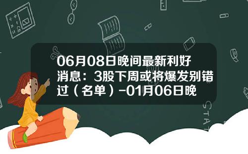 06月08日晚间最新利好消息：3股下周或将爆发别错过（名单）-01月06日晚间上市公司利好消息一览