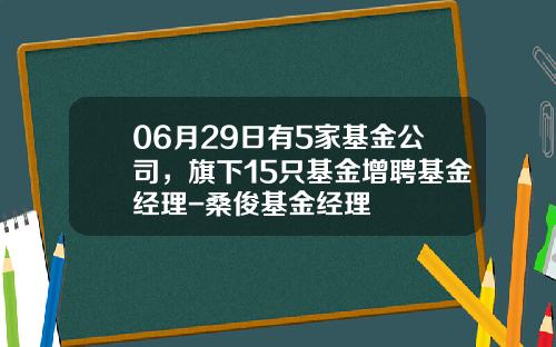 06月29日有5家基金公司，旗下15只基金增聘基金经理-桑俊基金经理