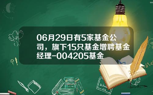 06月29日有5家基金公司，旗下15只基金增聘基金经理-004205基金