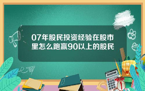 07年股民投资经验在股市里怎么跑赢90以上的股民