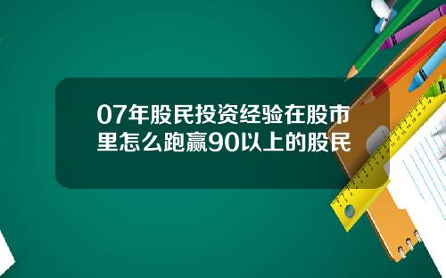 07年股民投资经验在股市里怎么跑赢90以上的股民