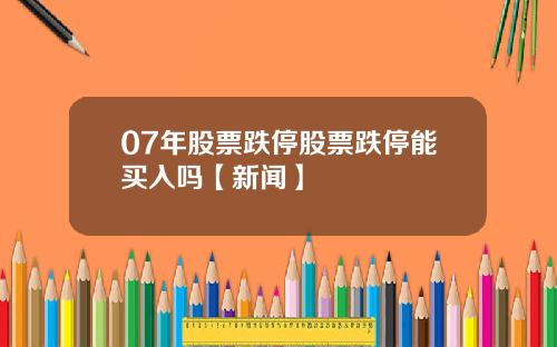 07年股票跌停股票跌停能买入吗【新闻】